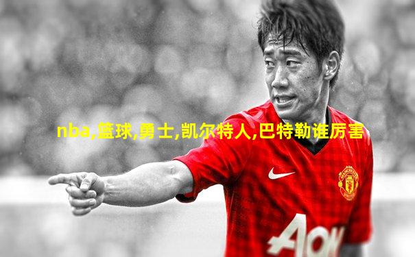 nba,篮球,勇士,凯尔特人,巴特勒谁厉害