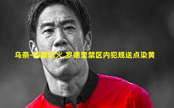 乌奈-西蒙玩火,罗德里禁区内犯规送点染黄
