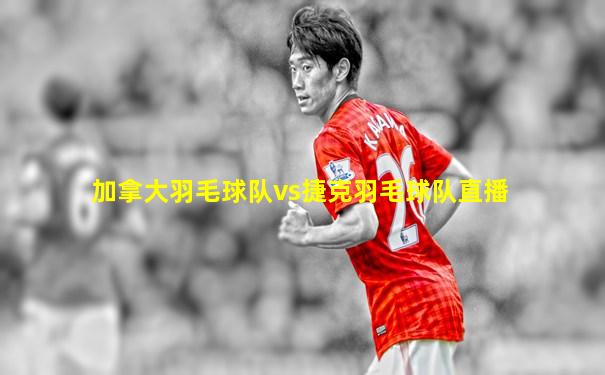 加拿大羽毛球队vs捷克羽毛球队直播