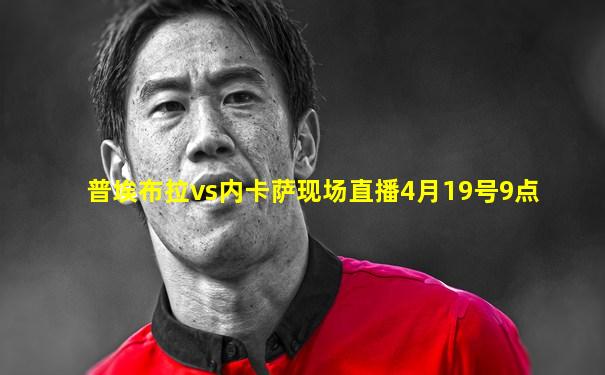 普埃布拉vs内卡萨现场直播4月19号9点