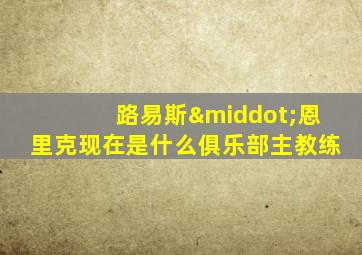 路易斯·恩里克现在是什么俱乐部主教练