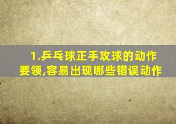 1.乒乓球正手攻球的动作要领,容易出现哪些错误动作