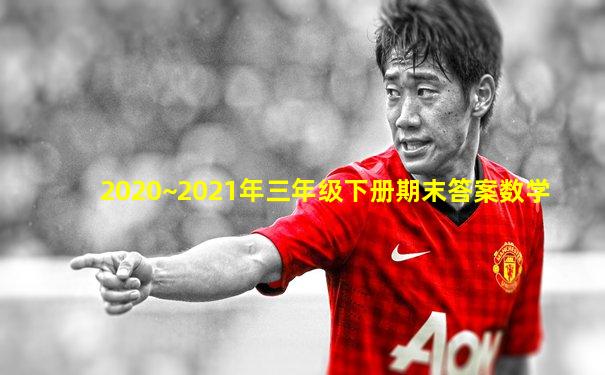 2020~2021年三年级下册期末答案数学
