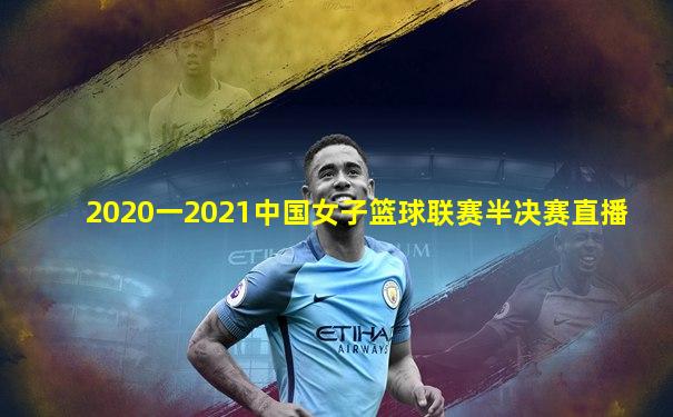 2020一2021中国女子篮球联赛半决赛直播