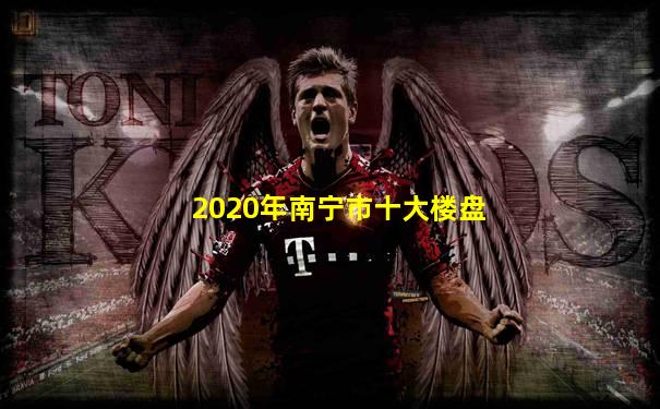 2020年南宁市十大楼盘