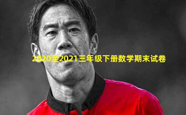 2020至2021三年级下册数学期末试卷