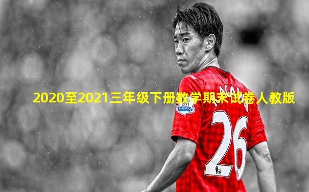 2020至2021三年级下册数学期末试卷人教版