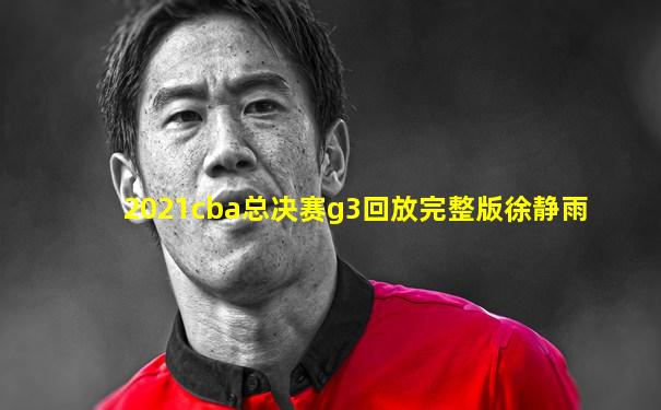 2021cba总决赛g3回放完整版徐静雨