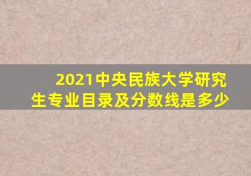 2021中央民族大学研究生专业目录及分数线是多少