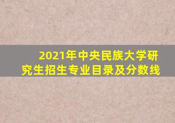 2021年中央民族大学研究生招生专业目录及分数线