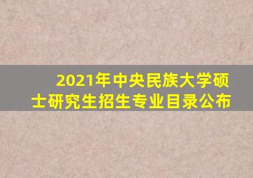 2021年中央民族大学硕士研究生招生专业目录公布