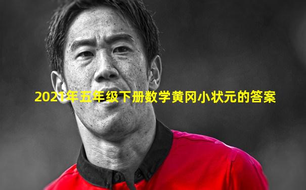 2021年五年级下册数学黄冈小状元的答案