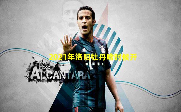 2021年洛阳牡丹啥时候开