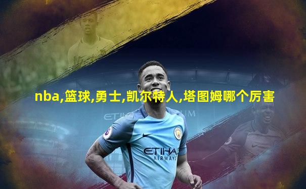 nba,篮球,勇士,凯尔特人,塔图姆哪个厉害