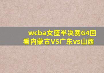 wcba女篮半决赛G4回看内蒙古VS广东vs山西