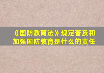 《国防教育法》规定普及和加强国防教育是什么的责任