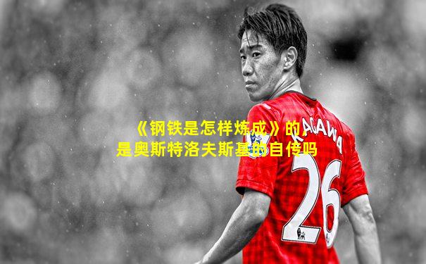 《钢铁是怎样炼成》的,是奥斯特洛夫斯基的自传吗