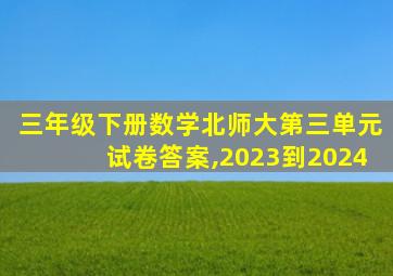 三年级下册数学北师大第三单元试卷答案,2023到2024