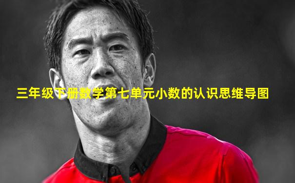 三年级下册数学第七单元小数的认识思维导图