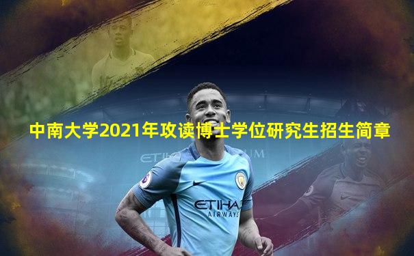 中南大学2021年攻读博士学位研究生招生简章