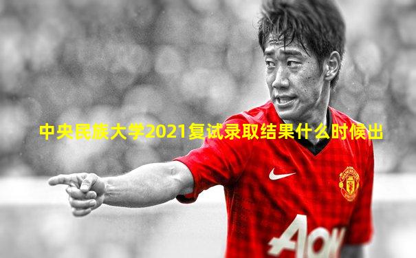 中央民族大学2021复试录取结果什么时候出