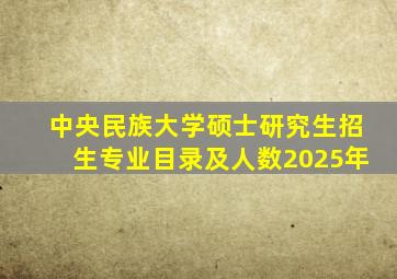 中央民族大学硕士研究生招生专业目录及人数2025年