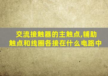 交流接触器的主触点,辅助触点和线圈各接在什么电路中