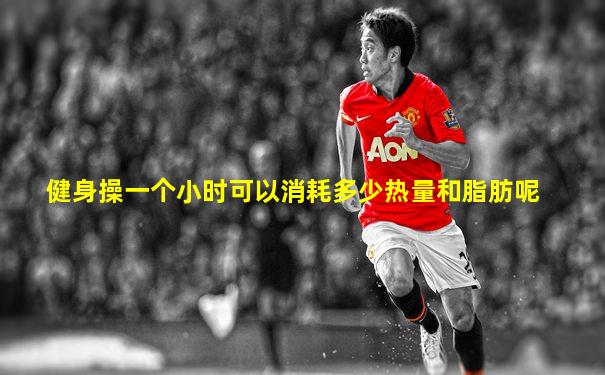 健身操一个小时可以消耗多少热量和脂肪呢