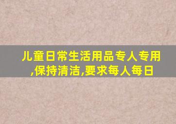 儿童日常生活用品专人专用,保持清洁,要求每人每日