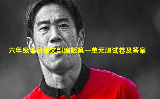 六年级下册语文部编版第一单元测试卷及答案