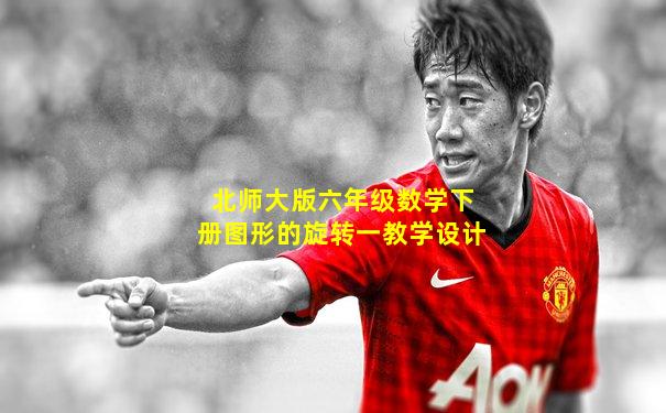 北师大版六年级数学下册图形的旋转一教学设计