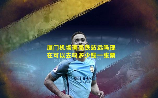 厦门机场离高铁站远吗现在可以去吗多少钱一张票