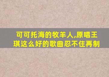 可可托海的牧羊人,原唱王琪这么好的歌曲忍不住再制