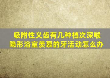 吸附性义齿有几种档次深喉隐形浴室羡慕的牙活动怎么办