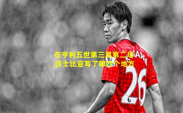 在亨利五世第三幕第二场,莎士比亚写了哪四个地方