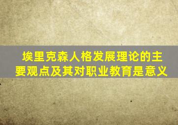 埃里克森人格发展理论的主要观点及其对职业教育是意义