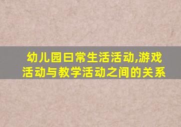 幼儿园曰常生活活动,游戏活动与教学活动之间的关系