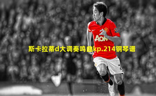 斯卡拉蒂d大调奏鸣曲kp.214钢琴谱