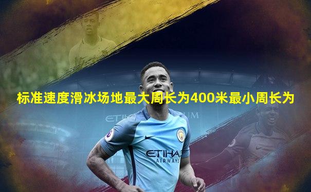 标准速度滑冰场地最大周长为400米最小周长为