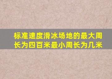标准速度滑冰场地的最大周长为四百米最小周长为几米