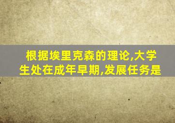 根据埃里克森的理论,大学生处在成年早期,发展任务是