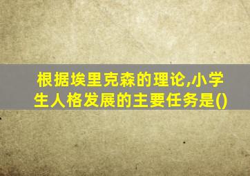 根据埃里克森的理论,小学生人格发展的主要任务是()