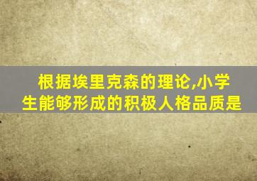 根据埃里克森的理论,小学生能够形成的积极人格品质是