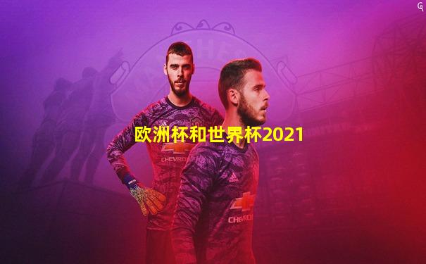 欧洲杯和世界杯2021