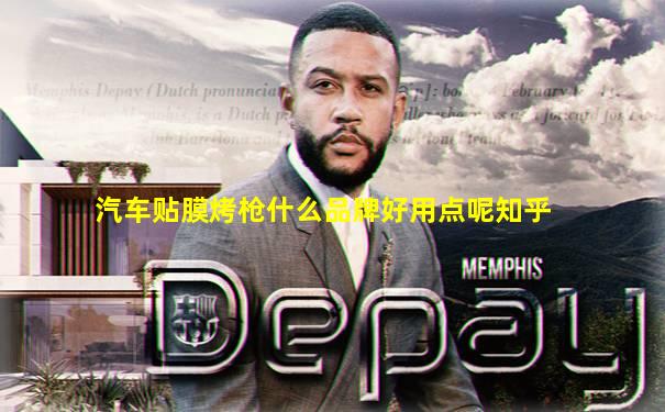 汽车贴膜烤枪什么品牌好用点呢知乎