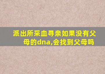 派出所采血寻亲如果没有父母的dna,会找到父母吗