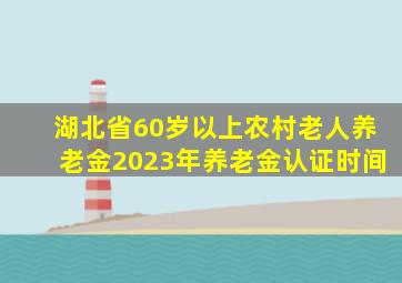 湖北省60岁以上农村老人养老金2023年养老金认证时间