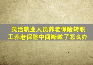 灵活就业人员养老保险转职工养老保险中间断缴了怎么办