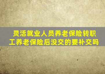 灵活就业人员养老保险转职工养老保险后没交的要补交吗