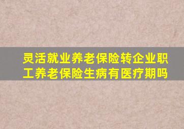 灵活就业养老保险转企业职工养老保险生病有医疗期吗